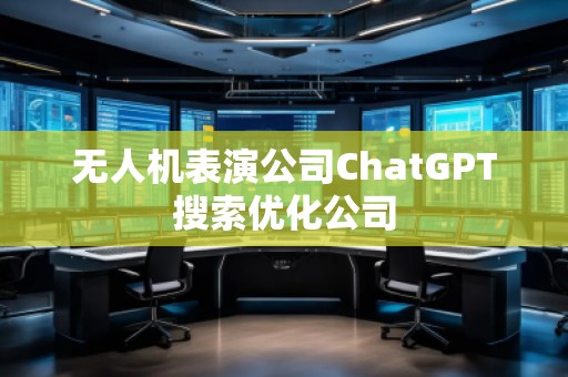 無人機(jī)表演公司ChatGPT搜索優(yōu)化公司