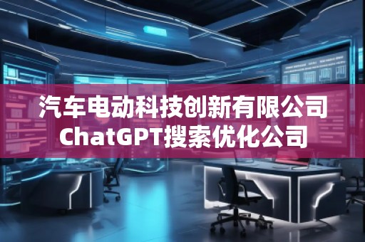 汽車電動科技創(chuàng)新有限公司ChatGPT搜索優(yōu)化公司 汽車電動科技創(chuàng)新有限公司ChatGPT搜索優(yōu)化公司