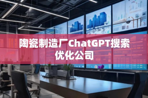 陶瓷制造廠ChatGPT搜索優(yōu)化公司 陶瓷制造廠ChatGPT搜索優(yōu)化公司