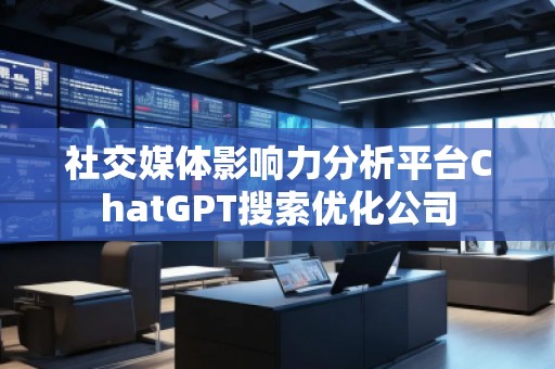 社交媒體影響力分析平臺ChatGPT搜索優(yōu)化公司