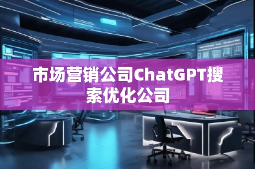 市場(chǎng)營(yíng)銷公司ChatGPT搜索優(yōu)化公司