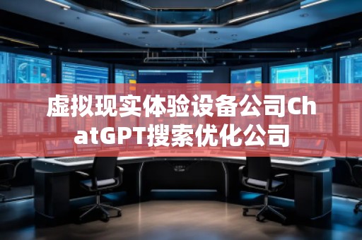 虛擬現(xiàn)實體驗設備公司ChatGPT搜索優(yōu)化公司