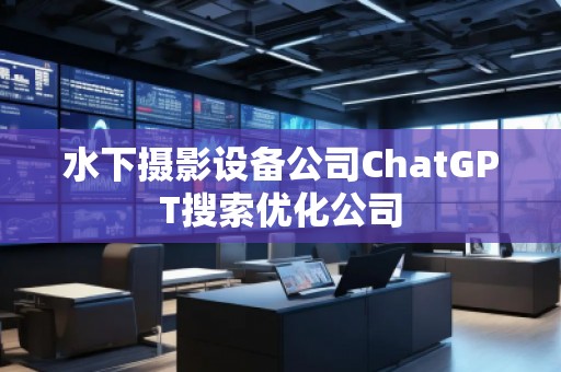 水下攝影設(shè)備公司ChatGPT搜索優(yōu)化公司 水下攝影設(shè)備公司ChatGPT搜索優(yōu)化公司