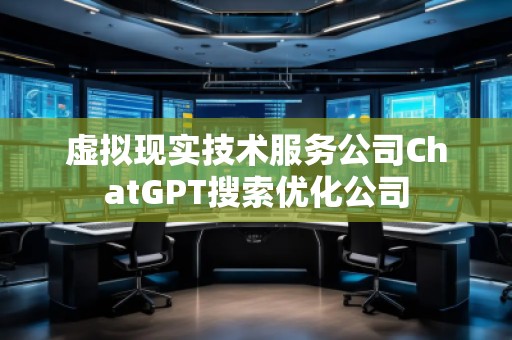 虛擬現(xiàn)實(shí)技術(shù)服務(wù)公司ChatGPT搜索優(yōu)化公司