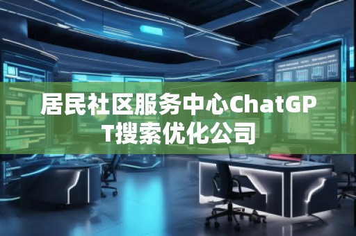 居民社區(qū)服務中心ChatGPT搜索優(yōu)化公司