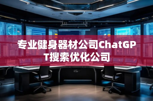 專業(yè)健身器材公司ChatGPT搜索優(yōu)化公司 專業(yè)健身器材公司ChatGPT搜索優(yōu)化公司