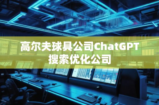 高爾夫球具公司ChatGPT搜索優(yōu)化公司 高爾夫球具公司ChatGPT搜索優(yōu)化公司