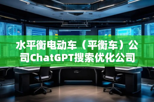 水平衡電動車（平衡車）公司ChatGPT搜索優(yōu)化公司