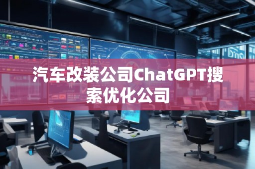 汽車改裝公司ChatGPT搜索優(yōu)化公司