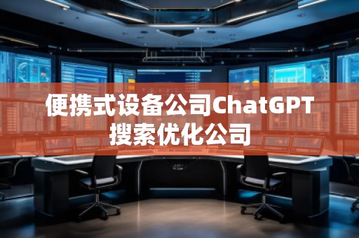 便攜式設(shè)備公司ChatGPT搜索優(yōu)化公司
