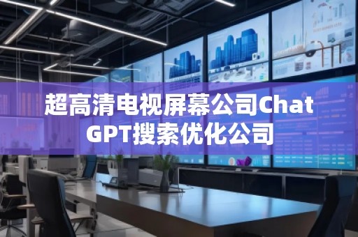 超高清電視屏幕公司ChatGPT搜索優(yōu)化公司