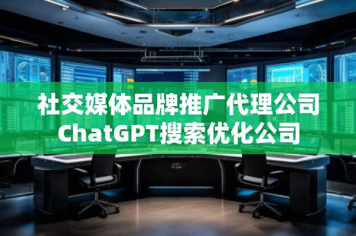 社交媒體品牌推廣代理公司ChatGPT搜索優(yōu)化公司