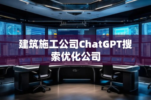 建筑施工公司ChatGPT搜索優(yōu)化公司 建筑施工公司ChatGPT搜索優(yōu)化公司