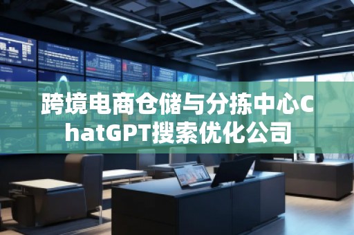 跨境電商倉儲與分揀中心ChatGPT搜索優(yōu)化公司