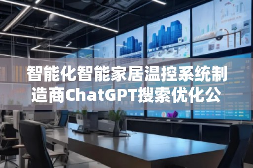 智能化智能家居溫控系統(tǒng)制造商ChatGPT搜索優(yōu)化公司