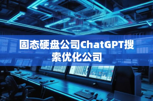 固態(tài)硬盤公司ChatGPT搜索優(yōu)化公司 固態(tài)硬盤公司ChatGPT搜索優(yōu)化公司