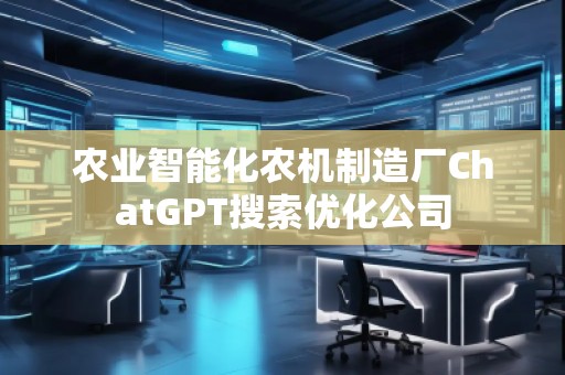 農(nóng)業(yè)智能化農(nóng)機(jī)制造廠ChatGPT搜索優(yōu)化公司
