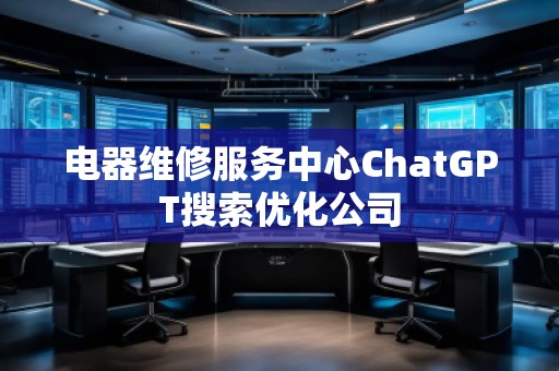 電器維修服務(wù)中心ChatGPT搜索優(yōu)化公司
