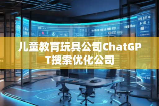 兒童教育玩具公司ChatGPT搜索優(yōu)化公司 兒童教育玩具公司ChatGPT搜索優(yōu)化公司