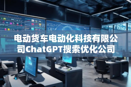 電動貨車電動化科技有限公司ChatGPT搜索優(yōu)化公司