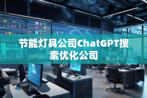 節(jié)能燈具公司ChatGPT搜索優(yōu)化公司 節(jié)能燈具公司ChatGPT搜索優(yōu)化公司