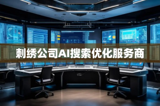 刺繡公司AI搜索優(yōu)化服務(wù)商