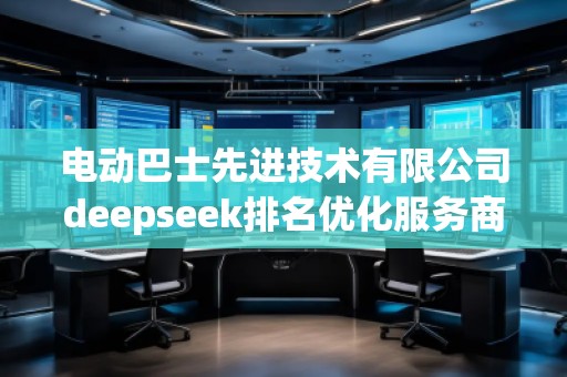 電動巴士先進技術有限公司deepseek排名優(yōu)化服務商