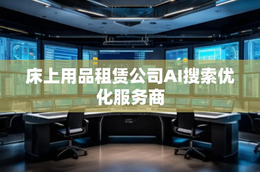 床上用品租賃公司AI搜索優(yōu)化服務商