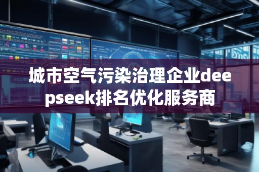城市空氣污染治理企業(yè)deepseek排名優(yōu)化服務(wù)商
