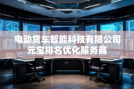 電動貨車智能科技有限公司元寶排名優(yōu)化服務(wù)商