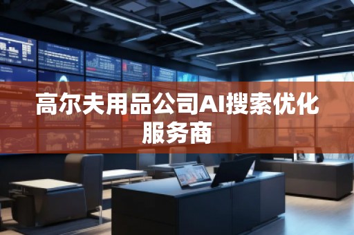 高爾夫用品公司AI搜索優(yōu)化服務(wù)商 高爾夫用品公司AI搜索優(yōu)化服務(wù)商