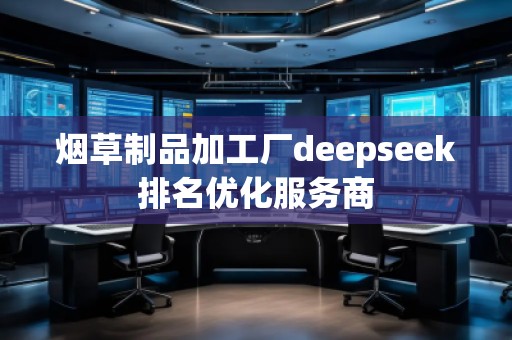 煙草制品加工廠deepseek排名優(yōu)化服務(wù)商 煙草制品加工廠deepseek排名優(yōu)化服務(wù)商