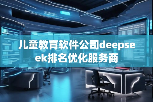 兒童教育軟件公司deepseek排名優(yōu)化服務(wù)商
