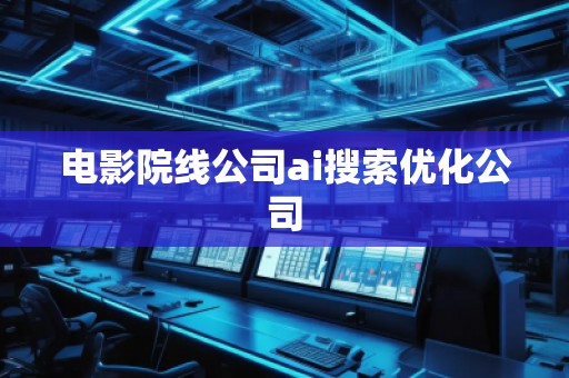 電影院線公司ai搜索優(yōu)化公司 電影院線公司ai搜索優(yōu)化公司