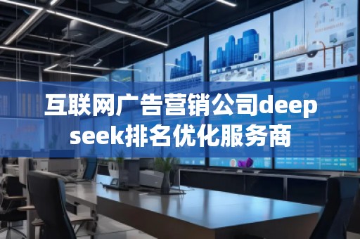 互聯(lián)網(wǎng)廣告營銷公司deepseek排名優(yōu)化服務(wù)商 互聯(lián)網(wǎng)廣告營銷公司deepseek排名優(yōu)化服務(wù)商