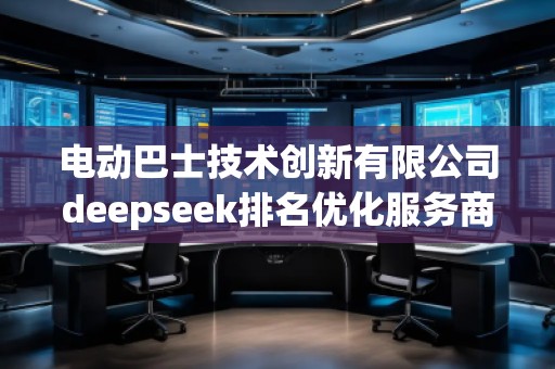 電動巴士技術創(chuàng)新有限公司deepseek排名優(yōu)化服務商