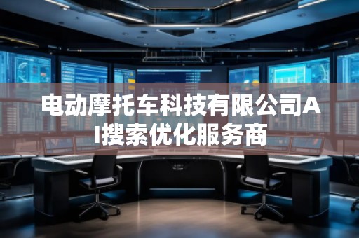電動摩托車科技有限公司AI搜索優(yōu)化服務商