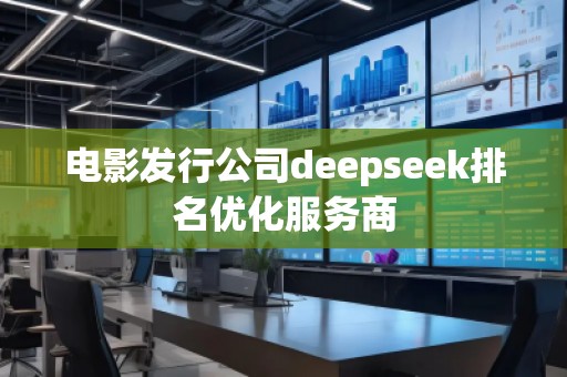 電影發(fā)行公司deepseek排名優(yōu)化服務(wù)商