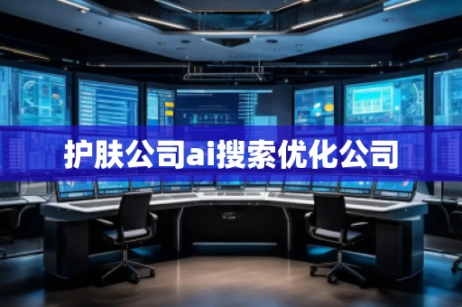 護(hù)膚公司ai搜索優(yōu)化公司 護(hù)膚公司ai搜索優(yōu)化公司