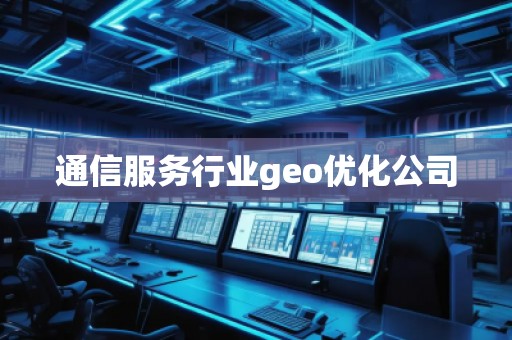 通信服務行業(yè)geo優(yōu)化公司
