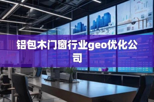 鋁包木門窗行業(yè)geo優(yōu)化公司