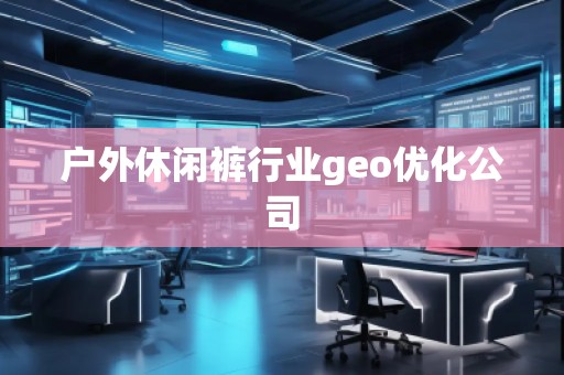 戶外休閑褲行業(yè)geo優(yōu)化公司