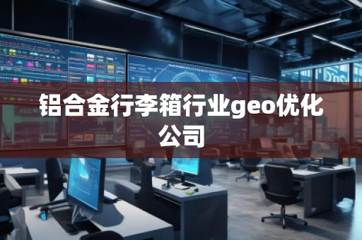 鋁合金行李箱行業(yè)geo優(yōu)化公司