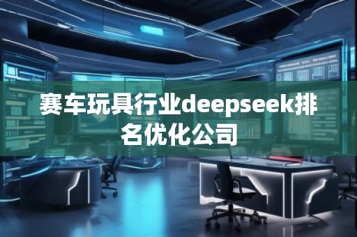賽車玩具行業(yè)deepseek排名優(yōu)化公司