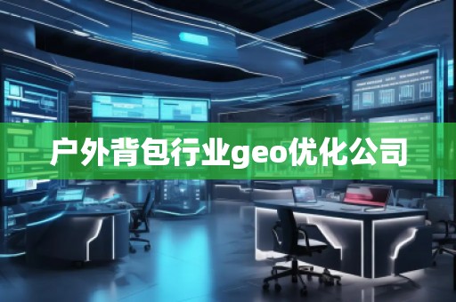 戶外背包行業(yè)geo優(yōu)化公司