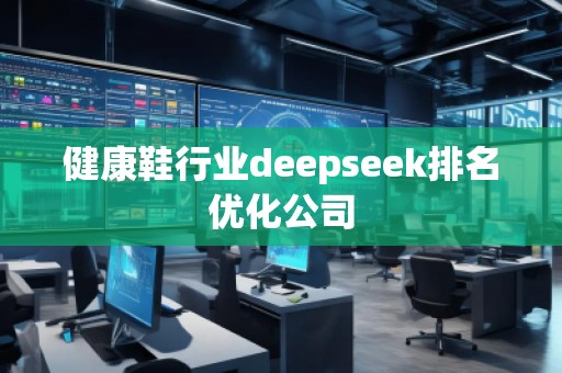健康鞋行業(yè)deepseek排名優(yōu)化公司