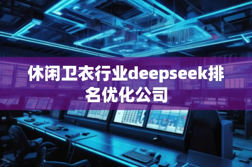 休閑衛(wèi)衣行業(yè)deepseek排名優(yōu)化公司