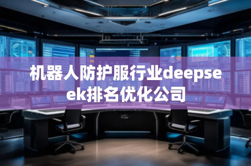 機(jī)器人防護(hù)服行業(yè)deepseek排名優(yōu)化公司