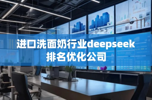 進口洗面奶行業(yè)deepseek排名優(yōu)化公司