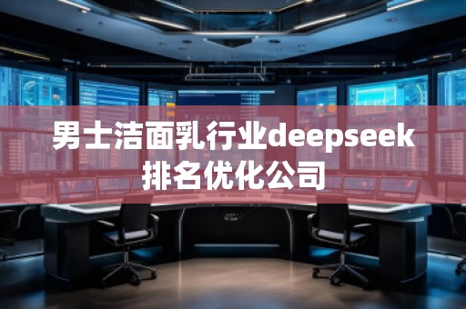 男士潔面乳行業(yè)deepseek排名優(yōu)化公司
